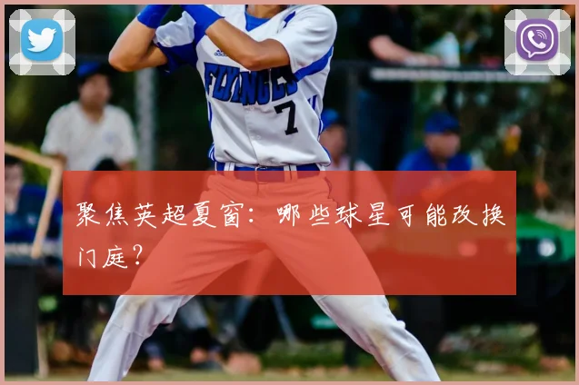 聚焦英超夏窗：哪些球星可能改换门庭？