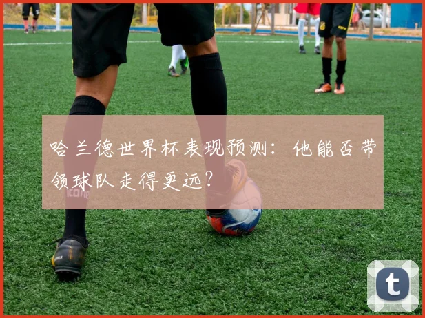 哈兰德世界杯表现预测：他能否带领球队走得更远？