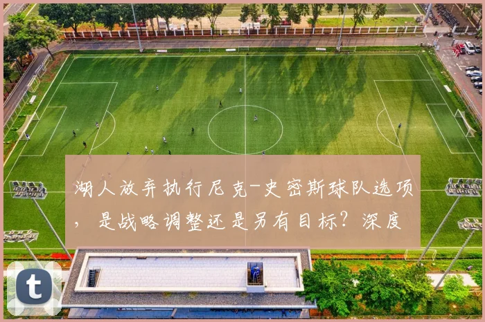 湖人放弃执行尼克-史密斯球队选项，是战略调整还是另有目标？深度解析其未来走向