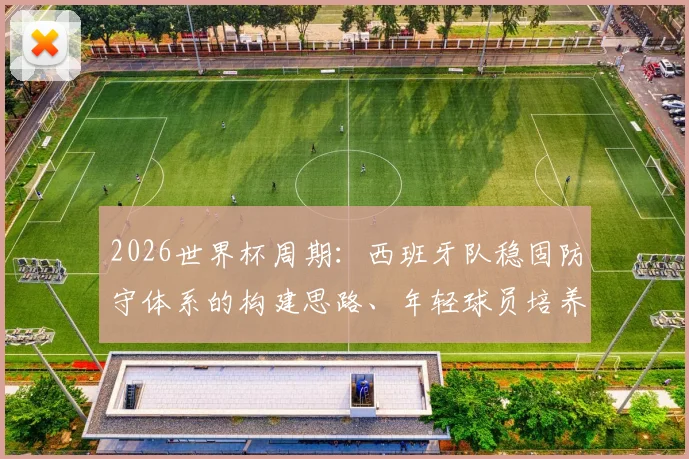2026世界杯周期：西班牙队稳固防守体系的构建思路、年轻球员培养与战术演变预测
