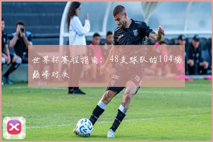 世界杯赛程指南：48支球队的104场巅峰对决