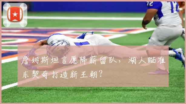 詹姆斯坦言愿降薪留队，湖人瞄准东契奇打造新王朝？