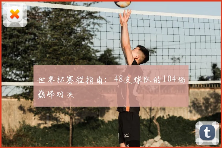 世界杯赛程指南：48支球队的104场巅峰对决