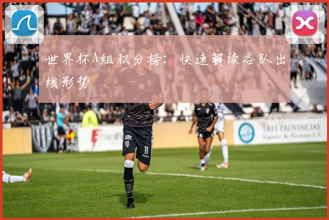世界杯A组积分榜：快速解读各队出线形势