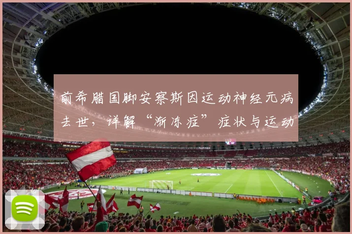前希腊国脚安察斯因运动神经元病去世，详解“渐冻症”症状与运动员健康警示