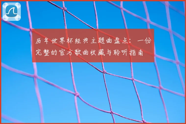 历年世界杯经典主题曲盘点：一份完整的官方歌曲收藏与聆听指南