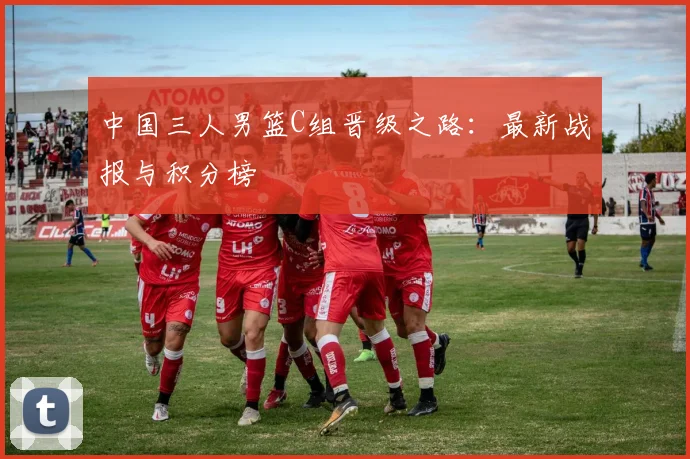 中国三人男篮C组晋级之路：最新战报与积分榜