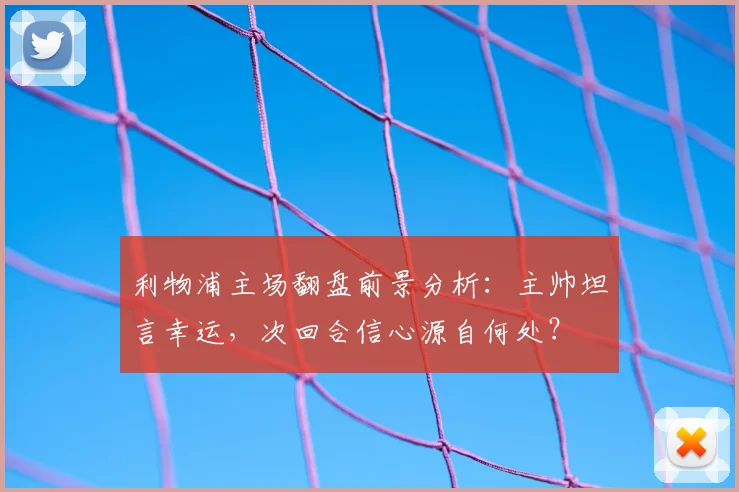 利物浦主场翻盘前景分析：主帅坦言幸运，次回合信心源自何处？