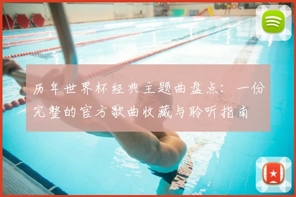 历年世界杯经典主题曲盘点：一份完整的官方歌曲收藏与聆听指南