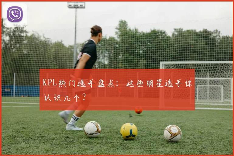 KPL热门选手盘点：这些明星选手你认识几个？