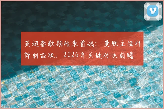 英超春歇期结束首战：曼联主场对阵利兹联，2026年关键对决前瞻