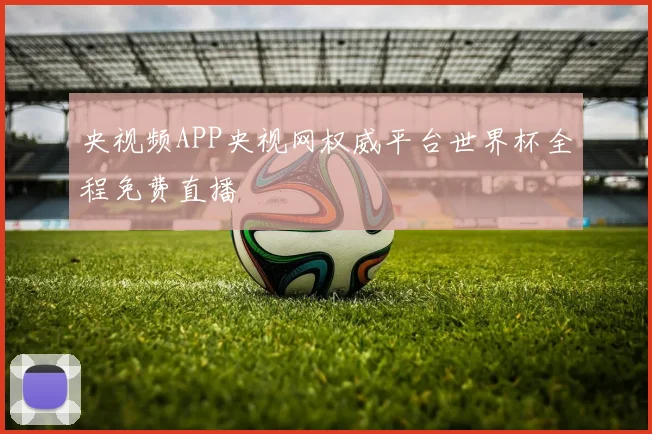 央视频APP央视网权威平台世界杯全程免费直播