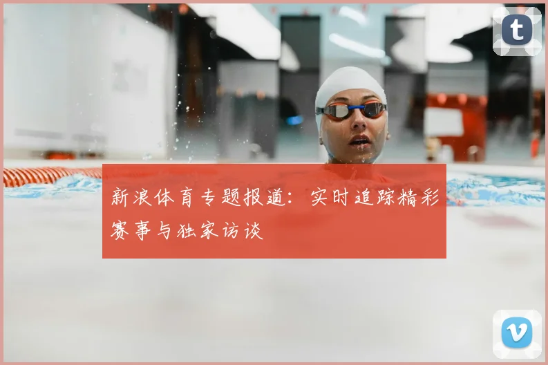 新浪体育专题报道：实时追踪精彩赛事与独家访谈