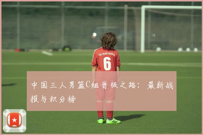 中国三人男篮C组晋级之路：最新战报与积分榜
