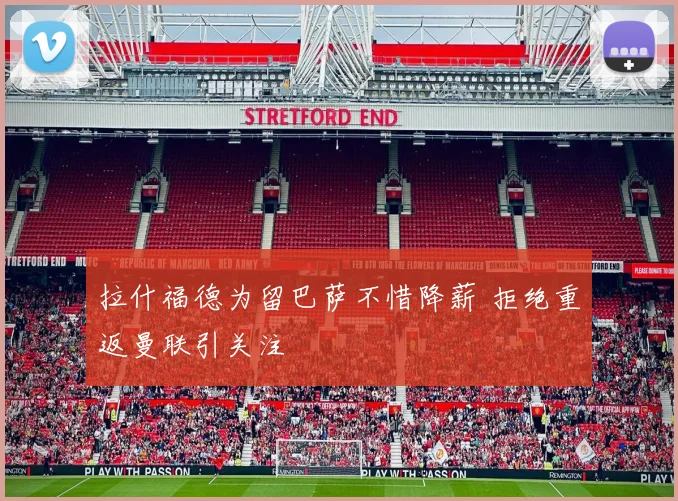 拉什福德为留巴萨不惜降薪 拒绝重返曼联引关注
