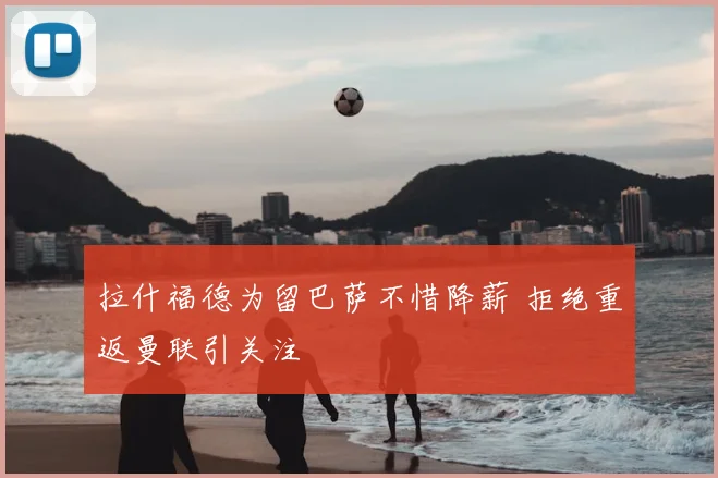 拉什福德为留巴萨不惜降薪 拒绝重返曼联引关注