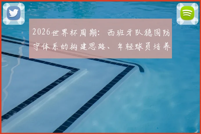 2026世界杯周期：西班牙队稳固防守体系的构建思路、年轻球员培养与战术演变预测