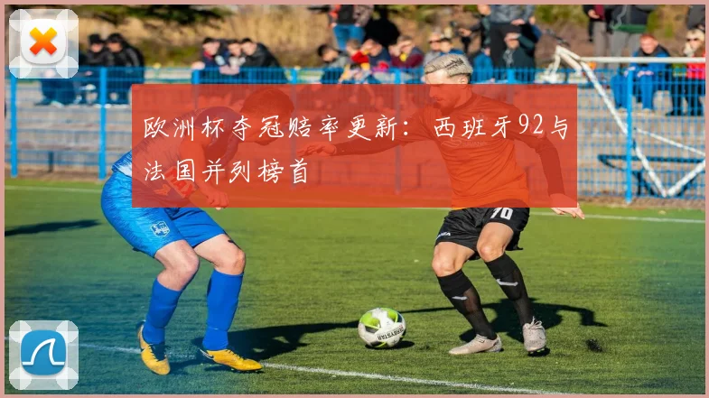 欧洲杯夺冠赔率更新：西班牙92与法国并列榜首