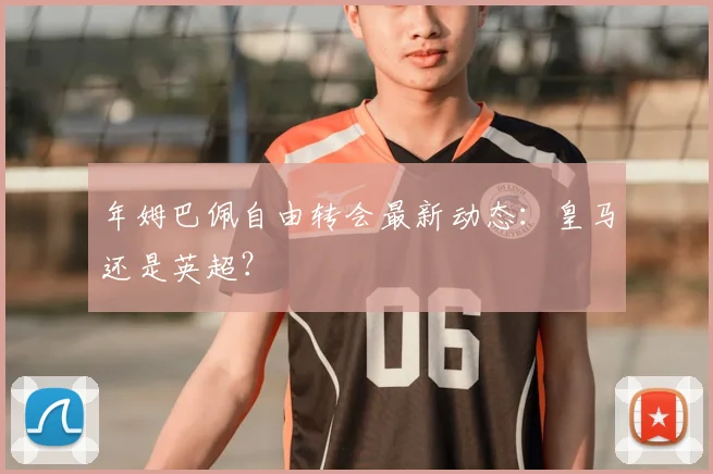 年姆巴佩自由转会最新动态：皇马还是英超？